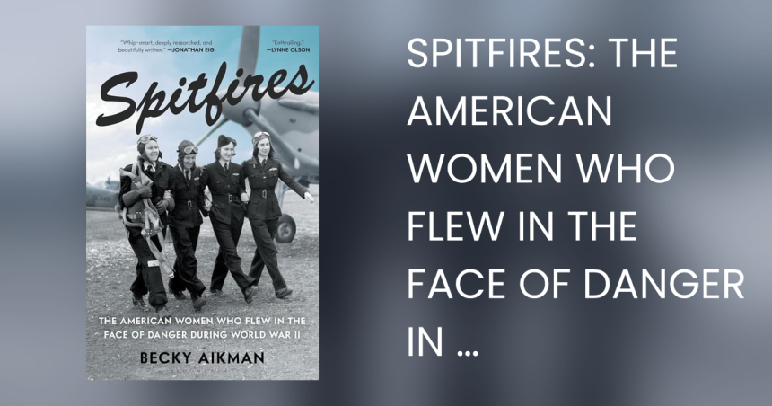 Spitfires The American Women Who Flew in the Face of Danger During World War II
